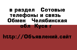  в раздел : Сотовые телефоны и связь » Обмен . Челябинская обл.,Куса г.